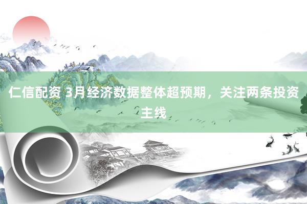 仁信配资 3月经济数据整体超预期，关注两条投资主线