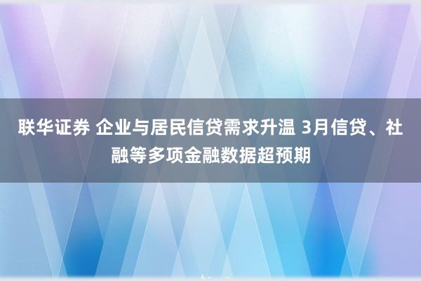 联华证券 企业与居民信贷需求升温 3月信贷、社融等多项金融数据超预期