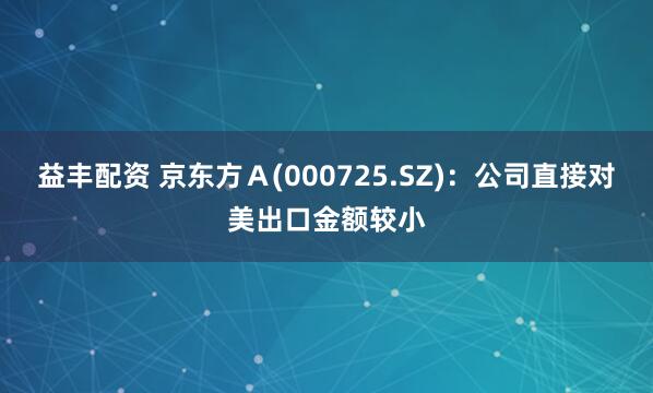 益丰配资 京东方Ａ(000725.SZ)：公司直接对美出口金额较小