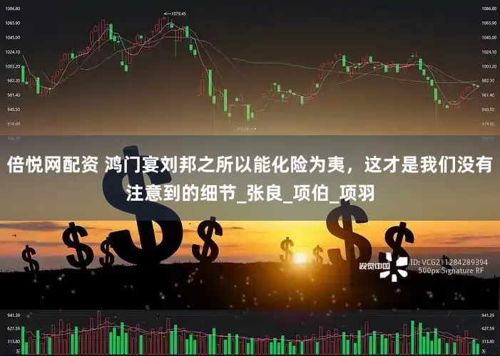 倍悦网配资 鸿门宴刘邦之所以能化险为夷，这才是我们没有注意到的细节_张良_项伯_项羽