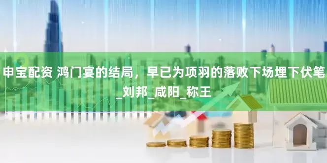 申宝配资 鸿门宴的结局，早已为项羽的落败下场埋下伏笔_刘邦_咸阳_称王