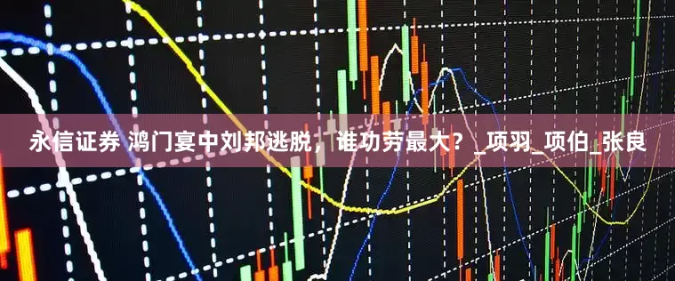 永信证券 鸿门宴中刘邦逃脱，谁功劳最大？_项羽_项伯_张良