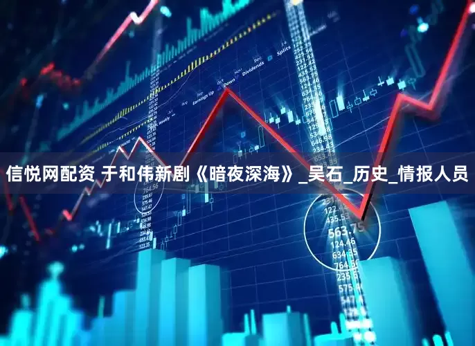 信悦网配资 于和伟新剧《暗夜深海》_吴石_历史_情报人员