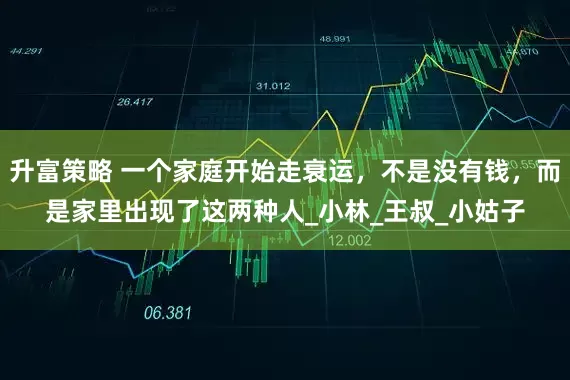 升富策略 一个家庭开始走衰运，不是没有钱，而是家里出现了这两种人_小林_王叔_小姑子