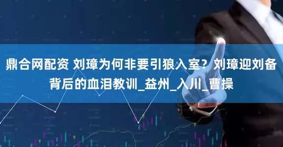 鼎合网配资 刘璋为何非要引狼入室？刘璋迎刘备背后的血泪教训_益州_入川_曹操