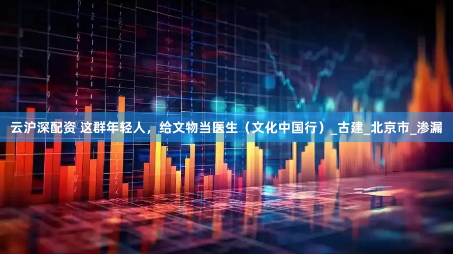 云沪深配资 这群年轻人，给文物当医生（文化中国行）_古建_北京市_渗漏