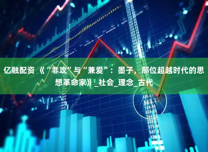 亿融配资 《“非攻”与“兼爱”：墨子，那位超越时代的思想革命家》_社会_理念_古代