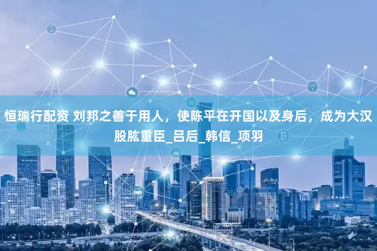 恒瑞行配资 刘邦之善于用人，使陈平在开国以及身后，成为大汉股肱重臣_吕后_韩信_项羽