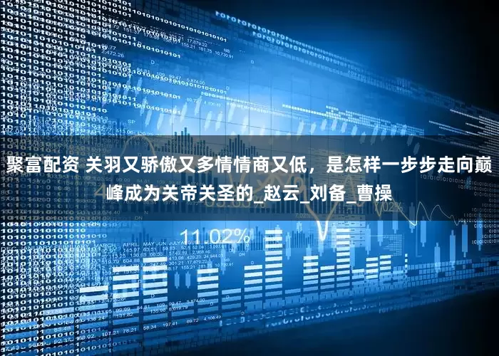 聚富配资 关羽又骄傲又多情情商又低，是怎样一步步走向巅峰成为关帝关圣的_赵云_刘备_曹操