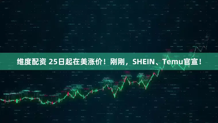 维度配资 25日起在美涨价！刚刚，SHEIN、Temu官宣！