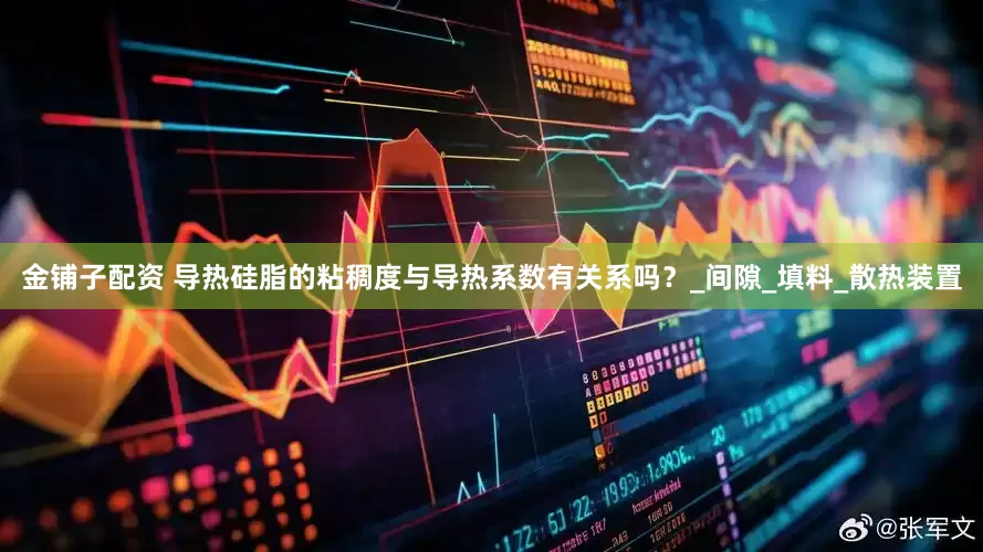 金铺子配资 导热硅脂的粘稠度与导热系数有关系吗？_间隙_填料_散热装置