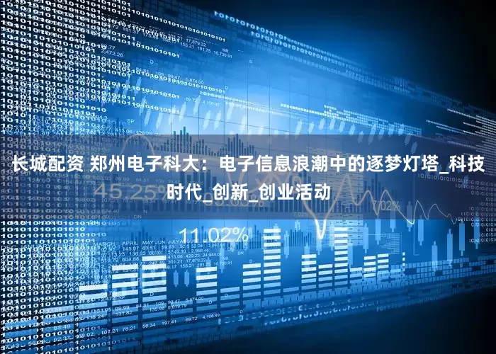 长城配资 郑州电子科大：电子信息浪潮中的逐梦灯塔_科技时代_创新_创业活动