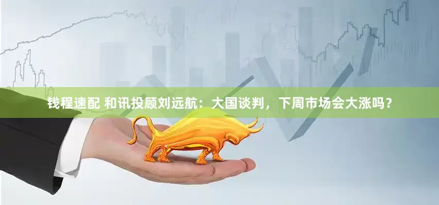 钱程速配 和讯投顾刘远航：大国谈判，下周市场会大涨吗？