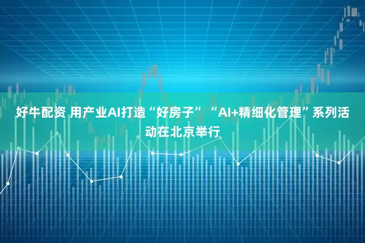 好牛配资 用产业AI打造“好房子” “AI+精细化管理”系列活动在北京举行