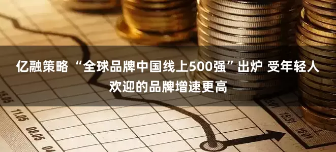 亿融策略 “全球品牌中国线上500强”出炉 受年轻人欢迎的品牌增速更高