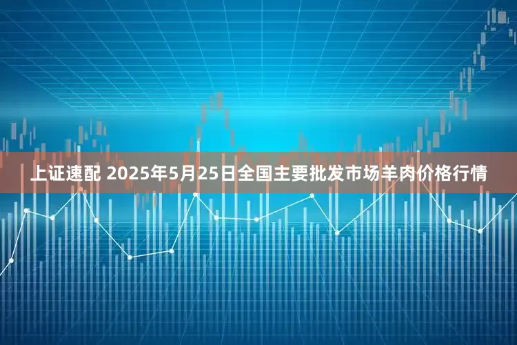 上证速配 2025年5月25日全国主要批发市场羊肉价格行情