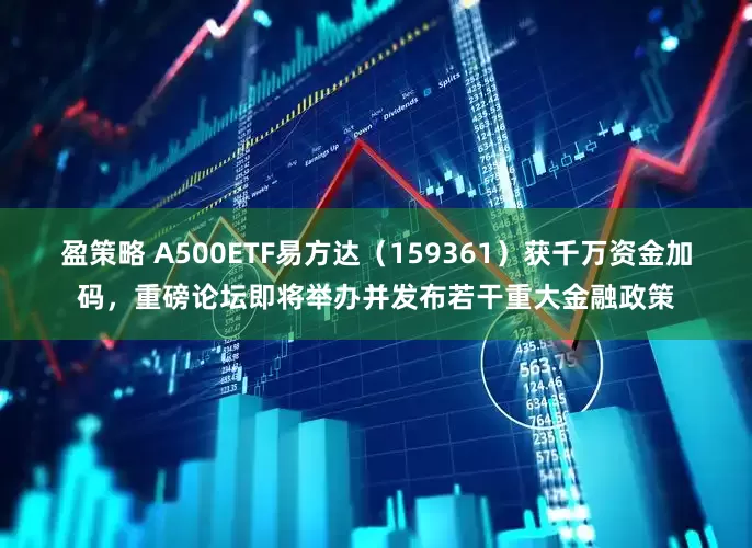 盈策略 A500ETF易方达（159361）获千万资金加码，重磅论坛即将举办并发布若干重大金融政策
