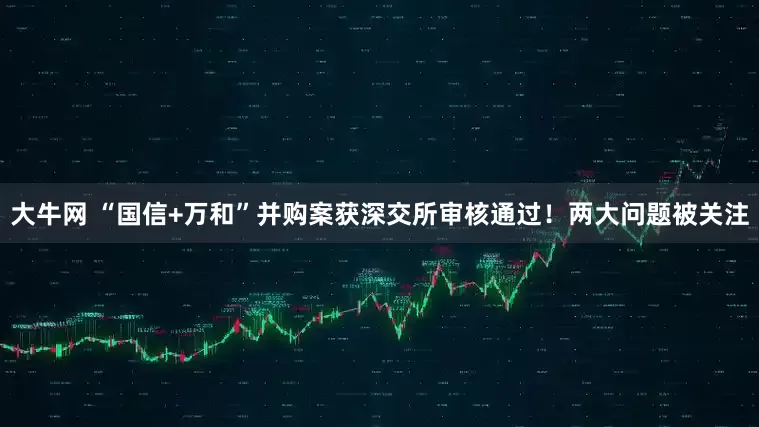 大牛网 “国信+万和”并购案获深交所审核通过！两大问题被关注