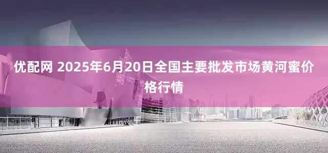 优配网 2025年6月20日全国主要批发市场黄河蜜价格行情