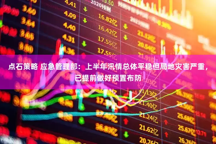 点石策略 应急管理部：上半年汛情总体平稳但局地灾害严重，已提前做好预置布防