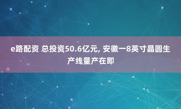 e路配资 总投资50.6亿元, 安徽一8英寸晶圆生产线量产在即