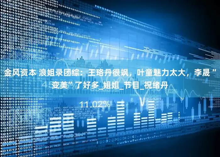 金风资本 浪姐录团综：王珞丹很飒，叶童魅力太大，李晟“变美”了好多_姐姐_节目_祝绪丹