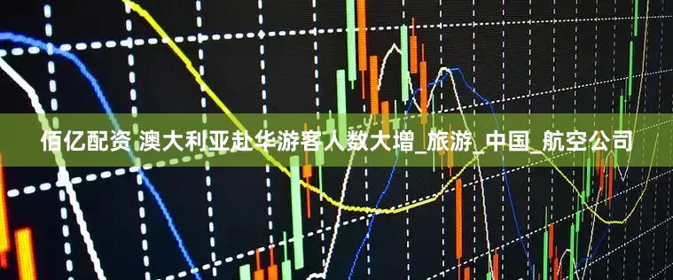佰亿配资 澳大利亚赴华游客人数大增_旅游_中国_航空公司