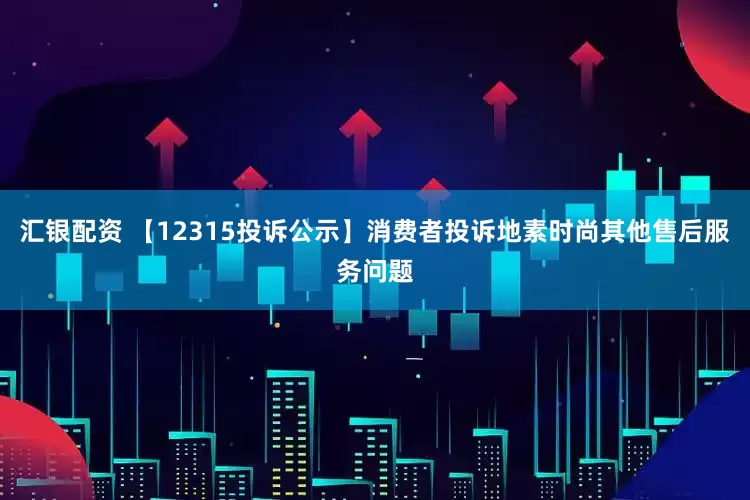 汇银配资 【12315投诉公示】消费者投诉地素时尚其他售后服务问题