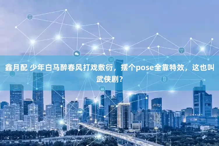 鑫月配 少年白马醉春风打戏敷衍，摆个pose全靠特效，这也叫武侠剧？