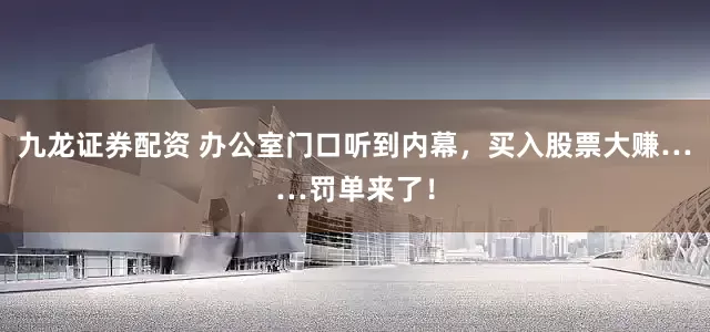 九龙证券配资 办公室门口听到内幕，买入股票大赚……罚单来了！