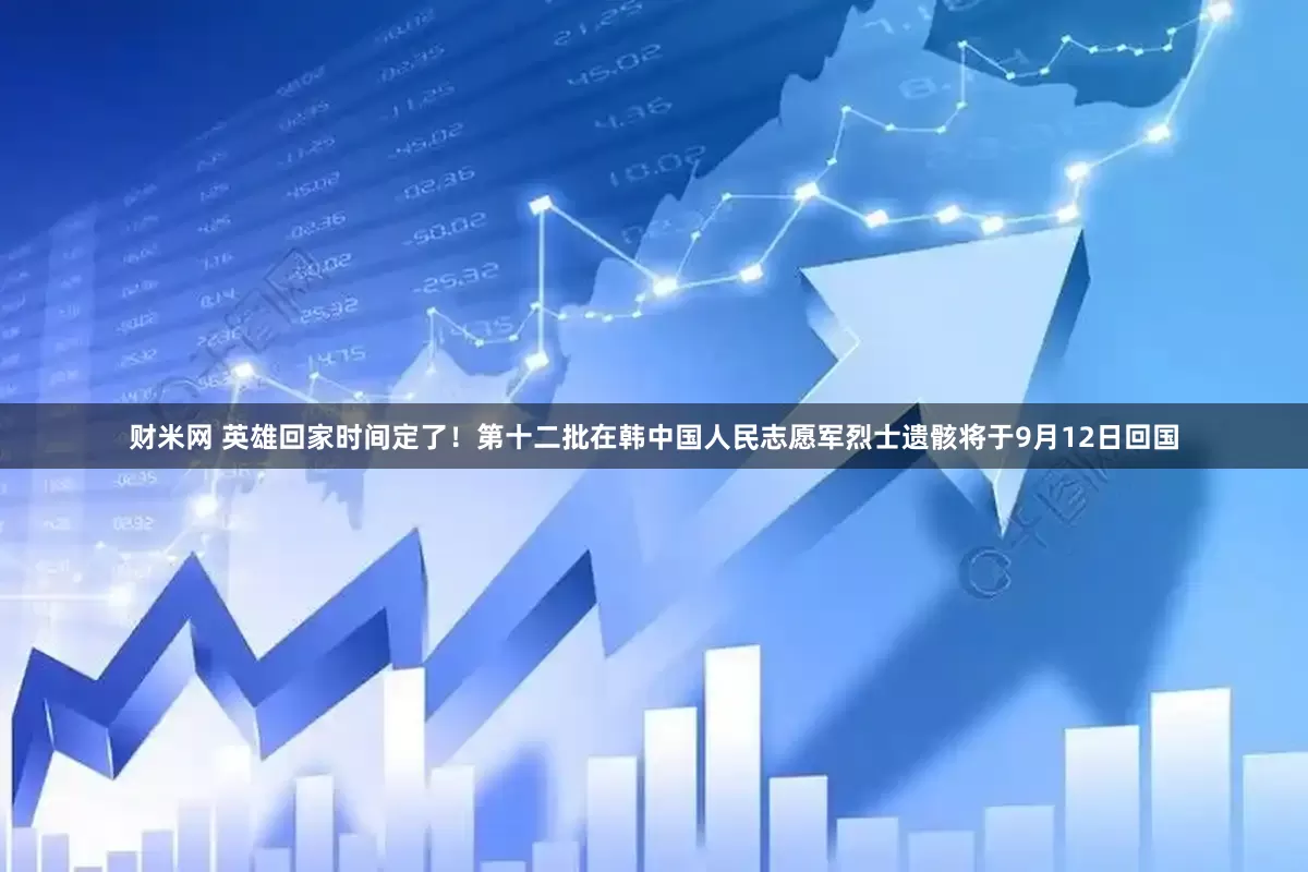 财米网 英雄回家时间定了！第十二批在韩中国人民志愿军烈士遗骸将于9月12日回国