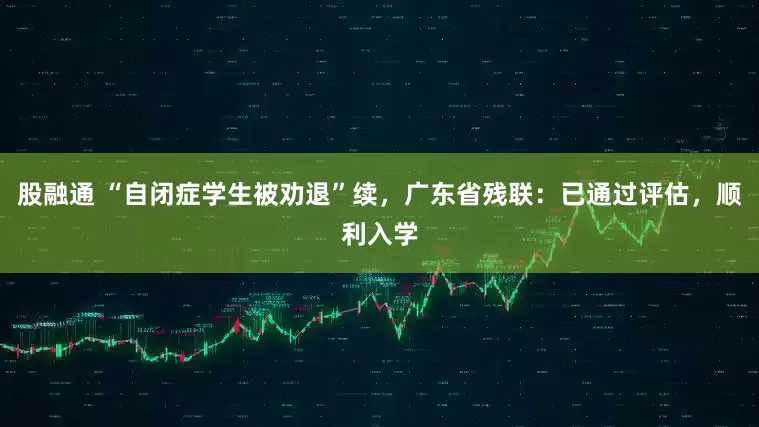 股融通 “自闭症学生被劝退”续，广东省残联：已通过评估，顺利入学