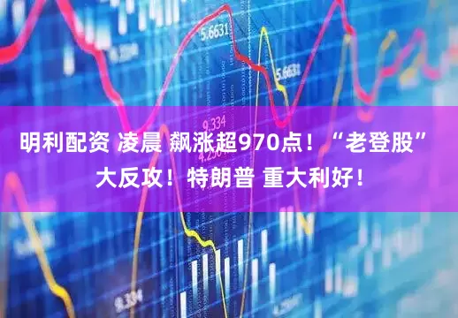 明利配资 凌晨 飙涨超970点！“老登股” 大反攻！特朗普 重大利好！
