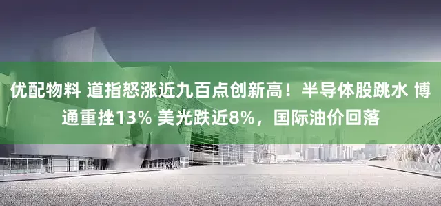 优配物料 道指怒涨近九百点创新高！半导体股跳水 博通重挫13% 美光跌近8%，国际油价回落