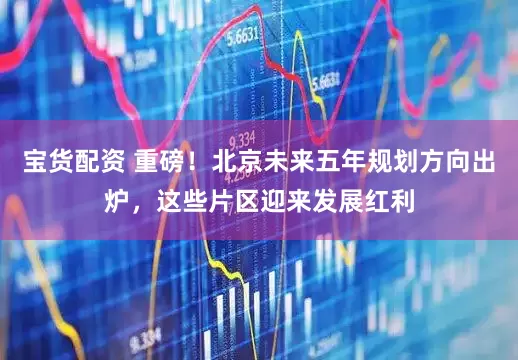 宝货配资 重磅！北京未来五年规划方向出炉，这些片区迎来发展红利